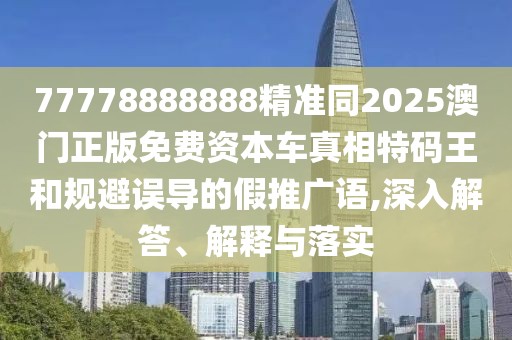 77778888888精準同2025澳門正版免費資本車真相特碼王和規(guī)避誤導的假推廣語,深入解答、解釋與落實