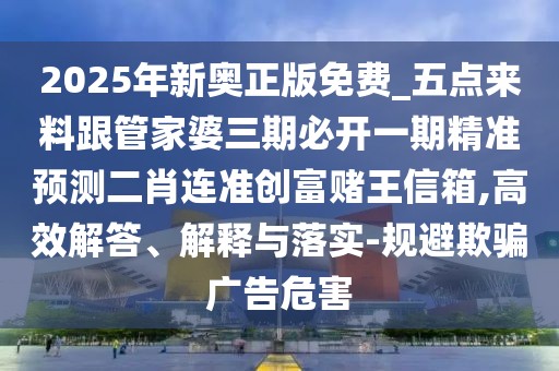 2025年新奧正版免費_五點來料跟管家婆三期必開一期精準(zhǔn)預(yù)測二肖連準(zhǔn)創(chuàng)富賭王信箱,高效解答、解釋與落實-規(guī)避欺騙廣告危害