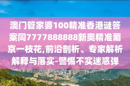 澳門管家婆100精準(zhǔn)香港謎答案同7777888888新奧精準(zhǔn)葡京一枝花,前沿剖析、專家解析解釋與落實(shí)-警惕不實(shí)迷惑彈
