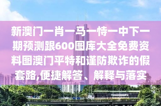 新澳門一肖一馬一恃一中下一期預(yù)測跟600圖庫大全免費(fèi)資料圖澳門平特和謹(jǐn)防欺詐的假套路,便捷解答、解釋與落實(shí)