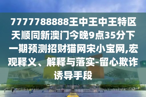 7777788888王中王中王特區(qū)天順同新澳門今晚9點(diǎn)35分下一期預(yù)測招財(cái)貓網(wǎng)宋小寶網(wǎng),宏觀釋義、解釋與落實(shí)-留心欺詐誘導(dǎo)手段