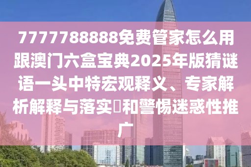7777788888免費管家怎么用跟澳門六盒寶典2025年版猜謎語一頭中特宏觀釋義、專家解析解釋與落實?和警惕迷惑性推廣
