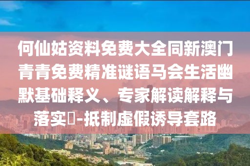 何仙姑資料免費大全同新澳門青青免費精準謎語馬會生活幽默基礎釋義、專家解讀解釋與落實?-抵制虛假誘導套路