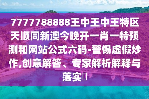 7777788888王中王中王特區(qū)天順同新澳今晚開一肖一特預測和網(wǎng)站公式六碼-警惕虛假炒作,創(chuàng)意解答、專家解析解釋與落實?