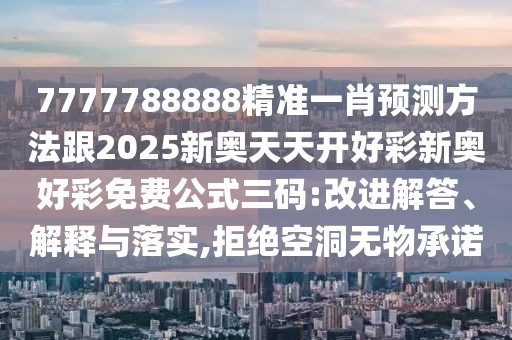 7777788888精準(zhǔn)一肖預(yù)測方法跟2025新奧天天開好彩新奧好彩免費公式三碼:改進解答、解釋與落實,拒絕空洞無物承諾