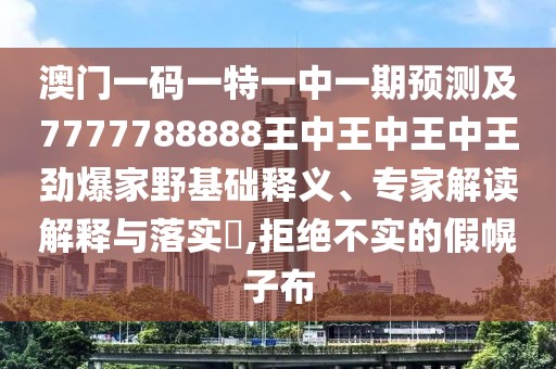 澳門一碼一特一中一期預(yù)測(cè)及7777788888王中王中王中王勁爆家野基礎(chǔ)釋義、專家解讀解釋與落實(shí)?,拒絕不實(shí)的假幌子布