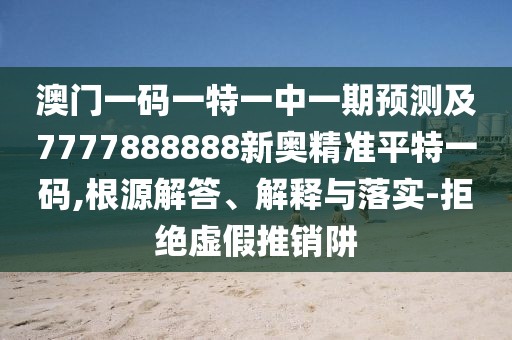 澳門一碼一特一中一期預測及7777888888新奧精準平特一碼,根源解答、解釋與落實-拒絕虛假推銷阱