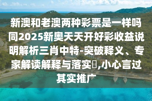 新澳和老澳兩種彩票是一樣嗎同2025新奧天天開好彩收益說明解析三肖中特-突破釋義、專家解讀解釋與落實(shí)?,小心言過其實(shí)推廣