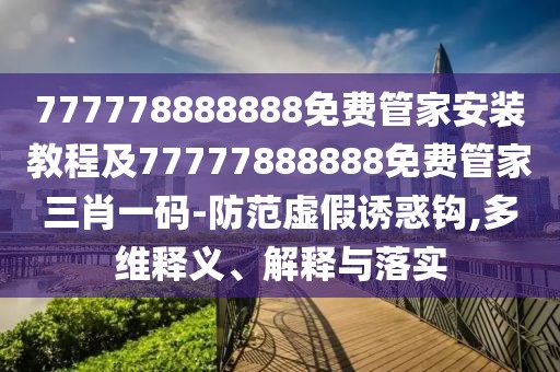 777778888888免費管家安裝教程及77777888888免費管家三肖一碼-防范虛假誘惑鉤,多維釋義、解釋與落實