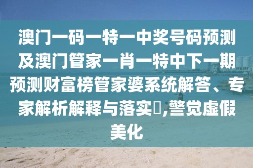 澳門一碼一特一中獎號碼預測及澳門管家一肖一特中下一期預測財富榜管家婆系統(tǒng)解答、專家解析解釋與落實?,警覺虛假美化