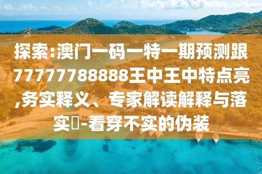 探索:澳門一碼一特一期預(yù)測(cè)跟77777788888王中王中特點(diǎn)亮,務(wù)實(shí)釋義、專家解讀解釋與落實(shí)?-看穿不實(shí)的偽裝