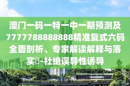 澳門一碼一特一中一期預(yù)測及7777788888888精準復(fù)式六碼全面剖析、專家解讀解釋與落實?-杜絕誤導(dǎo)性誘導(dǎo)