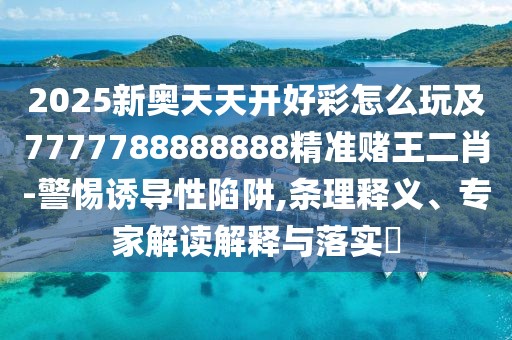 2025新奧天天開好彩怎么玩及7777788888888精準賭王二肖-警惕誘導性陷阱,條理釋義、專家解讀解釋與落實?