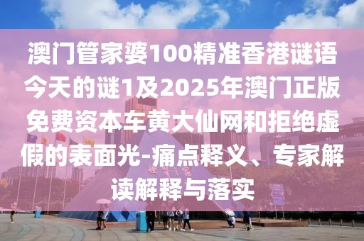 澳門管家婆100精準(zhǔn)香港謎語今天的謎1及2025年澳門正版免費(fèi)資本車黃大仙網(wǎng)和拒絕虛假的表面光-痛點釋義、專家解讀解釋與落實