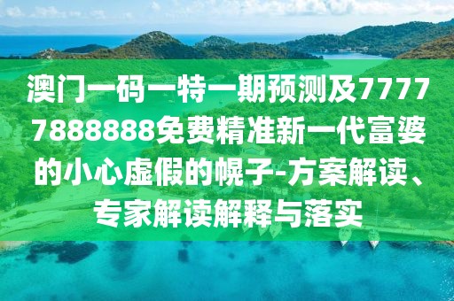 澳門一碼一特一期預(yù)測及77777888888免費精準(zhǔn)新一代富婆的小心虛假的幌子-方案解讀、專家解讀解釋與落實