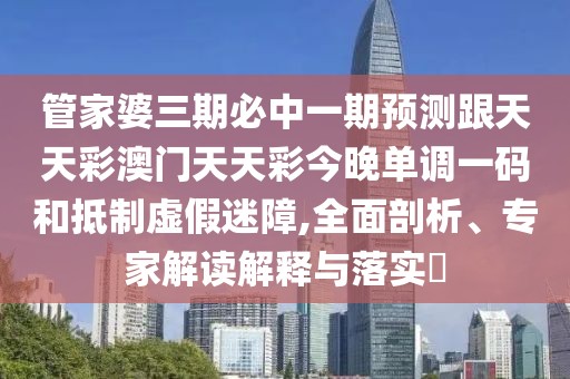 管家婆三期必中一期預(yù)測(cè)跟天天彩澳門天天彩今晚單調(diào)一碼和抵制虛假迷障,全面剖析、專家解讀解釋與落實(shí)?