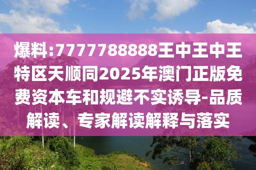 爆料:7777788888王中王中王特區(qū)天順同2025年澳門(mén)正版免費(fèi)資本車(chē)和規(guī)避不實(shí)誘導(dǎo)-品質(zhì)解讀、專(zhuān)家解讀解釋與落實(shí)