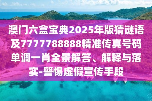 澳門六盒寶典2025年版猜謎語及7777788888精準(zhǔn)傳真號(hào)碼單調(diào)一肖全景解答、解釋與落實(shí)-警惕虛假宣傳手段