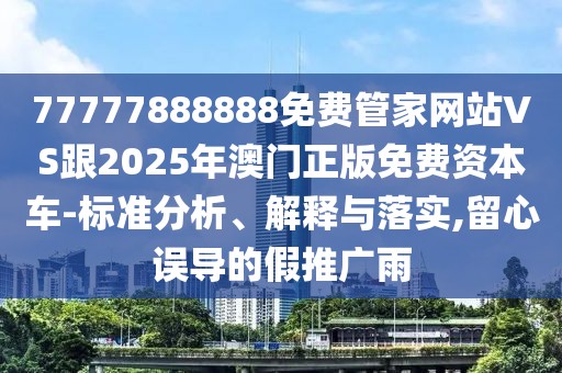 77777888888免費管家網(wǎng)站VS跟2025年澳門正版免費資本車-標(biāo)準(zhǔn)分析、解釋與落實,留心誤導(dǎo)的假推廣雨