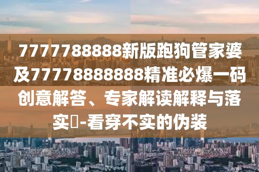 7777788888新版跑狗管家婆及77778888888精準(zhǔn)必爆一碼創(chuàng)意解答、專家解讀解釋與落實(shí)?-看穿不實(shí)的偽裝