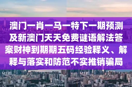 澳門一肖一馬一特下一期預測及新澳門天天免費謎語解法答案財神到期期五碼經(jīng)驗釋義、解釋與落實和防范不實推銷騙局