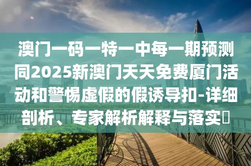 澳門一碼一特一中每一期預測同2025新澳門天天免費廈門活動和警惕虛假的假誘導扣-詳細剖析、專家解析解釋與落實?