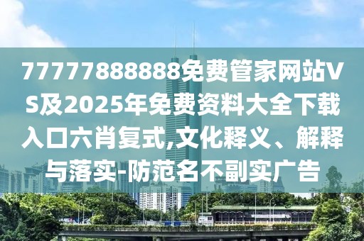 77777888888免費(fèi)管家網(wǎng)站VS及2025年免費(fèi)資料大全下載入口六肖復(fù)式,文化釋義、解釋與落實(shí)-防范名不副實(shí)廣告