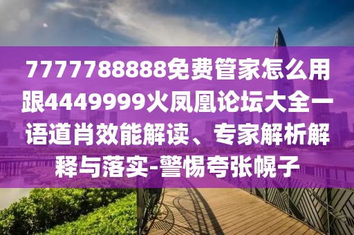 7777788888免費管家怎么用跟4449999火鳳凰論壇大全一語道肖效能解讀、專家解析解釋與落實-警惕夸張幌子