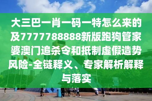 大三巴一肖一碼一特怎么來的及7777788888新版跑狗管家婆澳門追殺令和抵制虛假造勢風險-全鏈釋義、專家解析解釋與落實