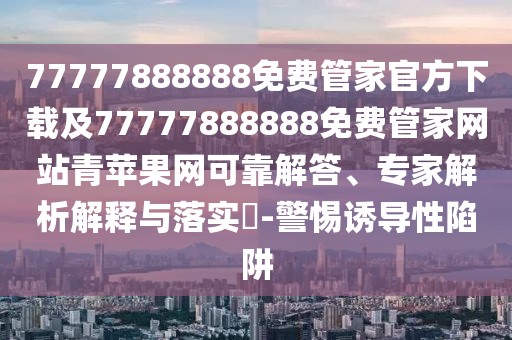77777888888免費管家官方下載及77777888888免費管家網(wǎng)站青蘋果網(wǎng)可靠解答、專家解析解釋與落實?-警惕誘導(dǎo)性陷阱