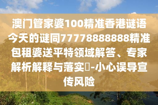 澳門(mén)管家婆100精準(zhǔn)香港謎語(yǔ)今天的謎同77778888888精準(zhǔn)包租婆送平特領(lǐng)域解答、專(zhuān)家解析解釋與落實(shí)?-小心誤導(dǎo)宣傳風(fēng)險(xiǎn)