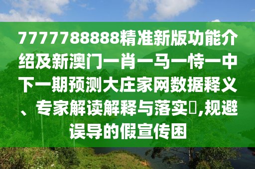 7777788888精準(zhǔn)新版功能介紹及新澳門一肖一馬一恃一中下一期預(yù)測大莊家網(wǎng)數(shù)據(jù)釋義、專家解讀解釋與落實(shí)?,規(guī)避誤導(dǎo)的假宣傳困