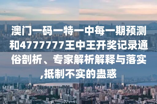 澳門一碼一特一中每一期預(yù)測和4777777王中王開獎記錄通俗剖析、專家解析解釋與落實(shí),抵制不實(shí)的蠱惑