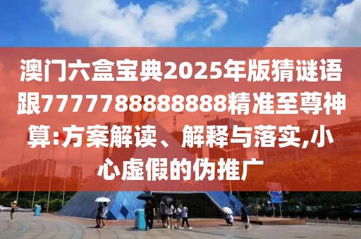 澳門六盒寶典2025年版猜謎語跟7777788888888精準(zhǔn)至尊神算:方案解讀、解釋與落實(shí),小心虛假的偽推廣