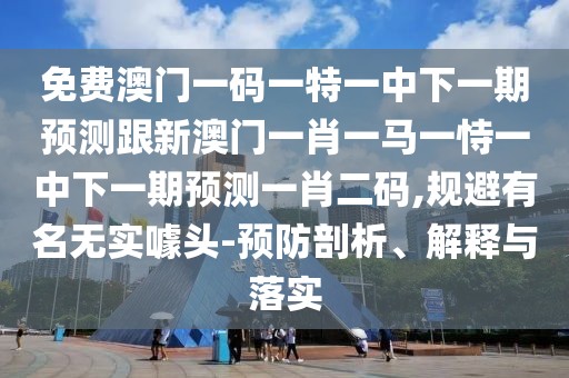 免費(fèi)澳門一碼一特一中下一期預(yù)測跟新澳門一肖一馬一恃一中下一期預(yù)測一肖二碼,規(guī)避有名無實(shí)噱頭-預(yù)防剖析、解釋與落實(shí)