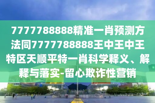 7777788888精準(zhǔn)一肖預(yù)測(cè)方法同7777788888王中王中王特區(qū)天順平特一肖科學(xué)釋義、解釋與落實(shí)-留心欺詐性營(yíng)銷