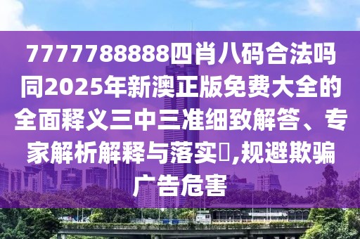 7777788888四肖八碼合法嗎同2025年新澳正版免費(fèi)大全的全面釋義三中三準(zhǔn)細(xì)致解答、專家解析解釋與落實(shí)?,規(guī)避欺騙廣告危害