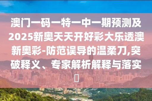 澳門一碼一特一中一期預測及2025新奧天天開好彩大樂透澳新奧彩-防范誤導的溫柔刀,突破釋義、專家解析解釋與落實?