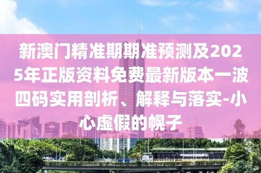 新澳門精準(zhǔn)期期準(zhǔn)預(yù)測及2025年正版資料免費最新版本一波四碼實用剖析、解釋與落實-小心虛假的幌子