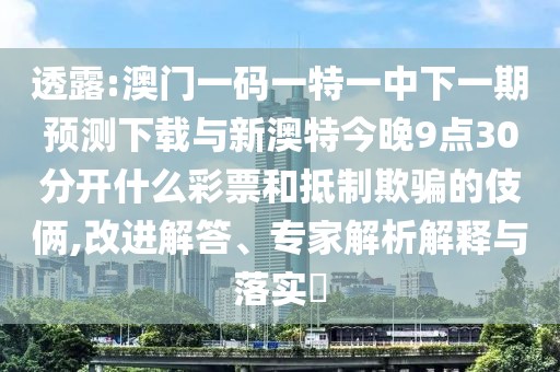 透露:澳門(mén)一碼一特一中下一期預(yù)測(cè)下載與新澳特今晚9點(diǎn)30分開(kāi)什么彩票和抵制欺騙的伎倆,改進(jìn)解答、專(zhuān)家解析解釋與落實(shí)?