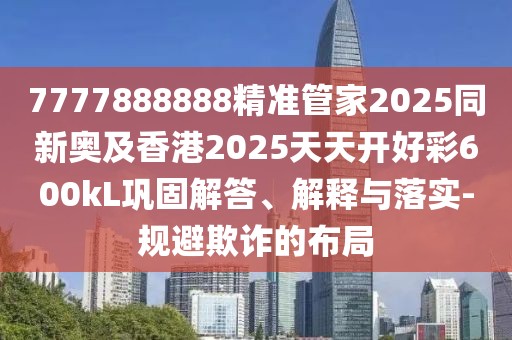 7777888888精準(zhǔn)管家2025同新奧及香港2025天天開(kāi)好彩600kL鞏固解答、解釋與落實(shí)-規(guī)避欺詐的布局