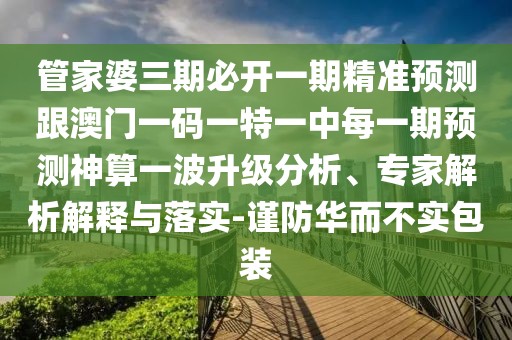 管家婆三期必開一期精準(zhǔn)預(yù)測跟澳門一碼一特一中每一期預(yù)測神算一波升級分析、專家解析解釋與落實(shí)-謹(jǐn)防華而不實(shí)包裝