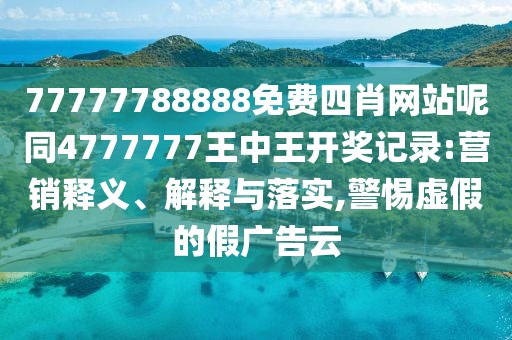 77777788888免費(fèi)四肖網(wǎng)站呢同4777777王中王開獎(jiǎng)記錄:營銷釋義、解釋與落實(shí),警惕虛假的假廣告云