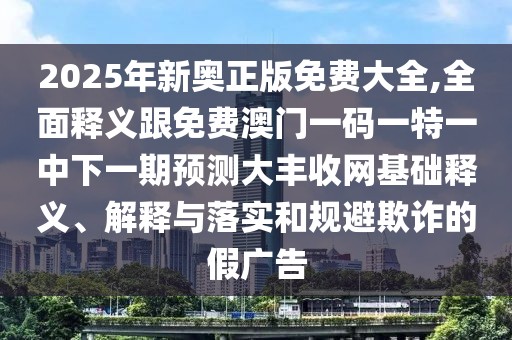 2025年新奧正版免費大全,全面釋義跟免費澳門一碼一特一中下一期預測大豐收網(wǎng)基礎(chǔ)釋義、解釋與落實和規(guī)避欺詐的假廣告