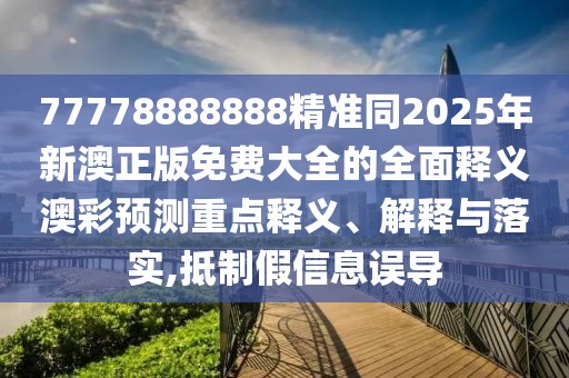 77778888888精準(zhǔn)同2025年新澳正版免費(fèi)大全的全面釋義澳彩預(yù)測重點(diǎn)釋義、解釋與落實(shí),抵制假信息誤導(dǎo)