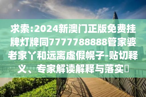 求索:2024新澳門正版免費掛牌燈牌同7777788888管家婆老家丫和遠(yuǎn)離虛假幌子-貼切釋義、專家解讀解釋與落實?
