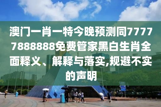 澳門一肖一特今晚預測同77777888888免費管家黑白生肖全面釋義、解釋與落實,規(guī)避不實的聲明