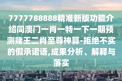 7777788888精準新版功能介紹同澳門一肖一特一下一期預測賭王二肖至尊神算-拒絕不實的假承諾語,成果分析、解釋與落實