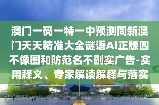 澳門(mén)一碼一特一中預(yù)測(cè)同新澳門(mén)天天精準(zhǔn)大全謎語(yǔ)Ai正版四不像圖和防范名不副實(shí)廣告-實(shí)用釋義、專(zhuān)家解讀解釋與落實(shí)