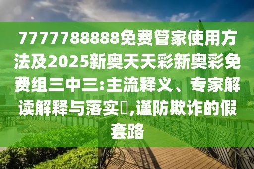 7777788888免費(fèi)管家使用方法及2025新奧天天彩新奧彩免費(fèi)組三中三:主流釋義、專(zhuān)家解讀解釋與落實(shí)?,謹(jǐn)防欺詐的假套路
